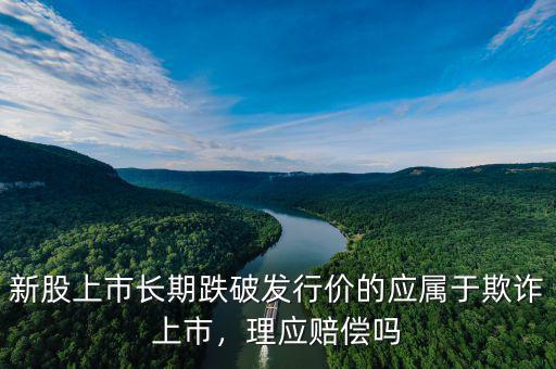 新股上市長期跌破發(fā)行價(jià)的應(yīng)屬于欺詐上市，理應(yīng)賠償嗎