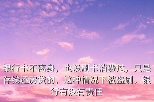 銀行卡不離身，也沒刷卡消費過，只是存錢還房貸的，這種情況下被盜刷，銀行有沒有責(zé)任
