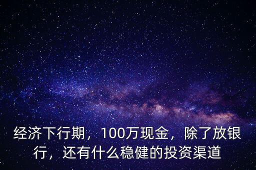 經(jīng)濟下行期，100萬現(xiàn)金，除了放銀行，還有什么穩(wěn)健的投資渠道