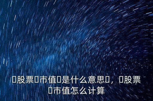 ?股票?市值?是什么意思?，?股票?市值怎么計算