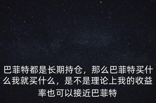 巴菲特都是長期持倉，那么巴菲特買什么我就買什么，是不是理論上我的收益率也可以接近巴菲特
