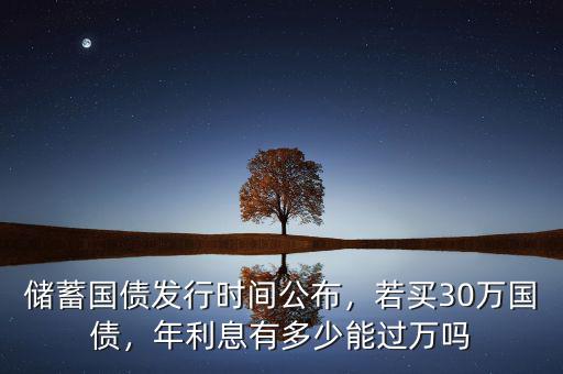 儲蓄國債發(fā)行時間公布，若買30萬國債，年利息有多少能過萬嗎
