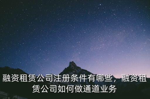融資租賃公司注冊條件有哪些，融資租賃公司如何做通道業(yè)務(wù)