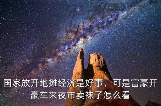 國(guó)家放開地?cái)偨?jīng)濟(jì)是好事，可是富豪開豪車來(lái)夜市賣襪子怎么看