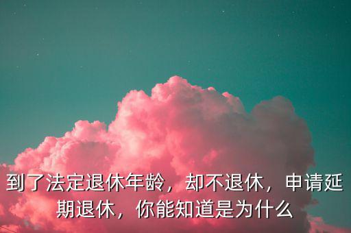 到了法定退休年齡，卻不退休，申請延期退休，你能知道是為什么
