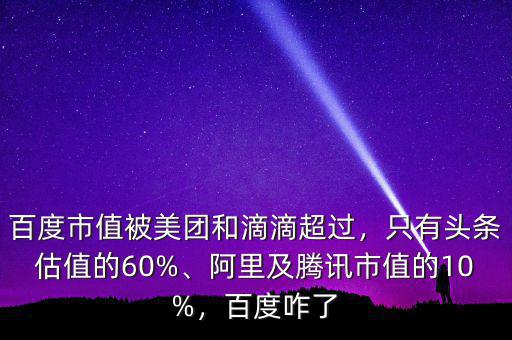 百度市值被美團(tuán)和滴滴超過，只有頭條估值的60%、阿里及騰訊市值的10%，百度咋了