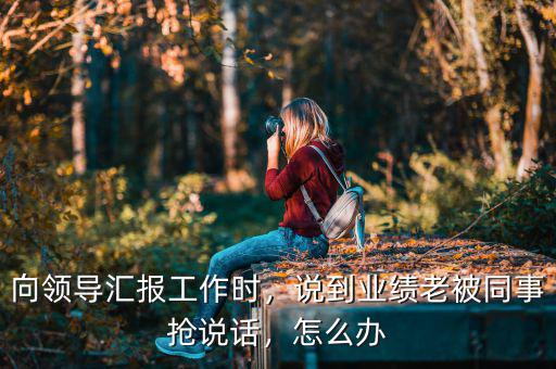 向領(lǐng)導(dǎo)匯報工作時，說到業(yè)績老被同事?lián)屨f話，怎么辦