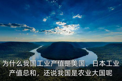 為什么我國(guó)工業(yè)產(chǎn)值是美國(guó)、日本工業(yè)產(chǎn)值總和，還說(shuō)我國(guó)是農(nóng)業(yè)大國(guó)呢
