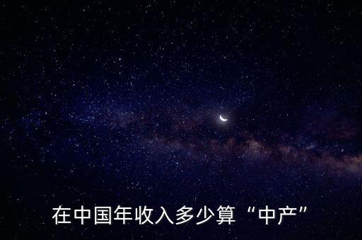 2020年收入多少算中產階級,在中國年收入多少算中產