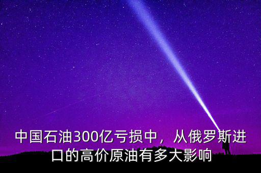 中國(guó)石油300億虧損中，從俄羅斯進(jìn)口的高價(jià)原油有多大影響