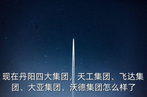 現(xiàn)在丹陽(yáng)四大集團(tuán)，天工集團(tuán)、飛達(dá)集團(tuán)、大亞集團(tuán)、沃德集團(tuán)怎么樣了