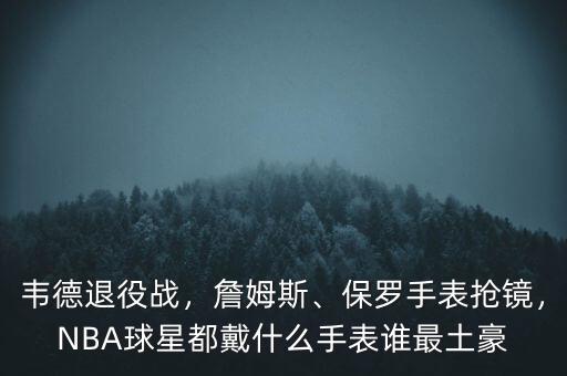 韋德退役戰(zhàn)，詹姆斯、保羅手表搶鏡，NBA球星都戴什么手表誰最土豪