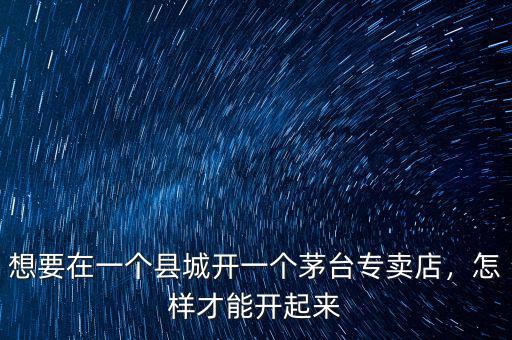 想要在一個縣城開一個茅臺專賣店，怎樣才能開起來