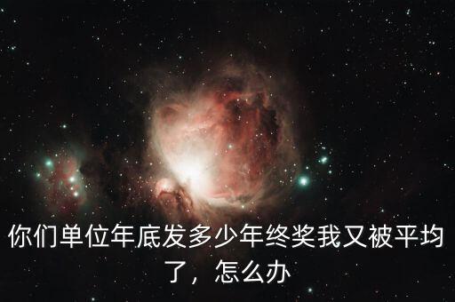 你們單位年底發(fā)多少年終獎我又被平均了，怎么辦