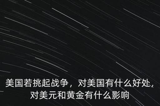 美國(guó)若挑起戰(zhàn)爭(zhēng)，對(duì)美國(guó)有什么好處，對(duì)美元和黃金有什么影響