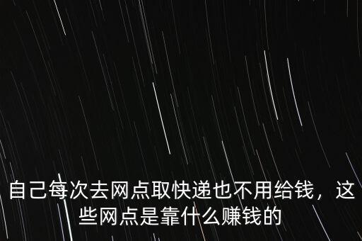 自己每次去網(wǎng)點取快遞也不用給錢，這些網(wǎng)點是靠什么賺錢的