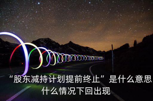 “股東減持計劃提前終止”是什么意思什么情況下回出現