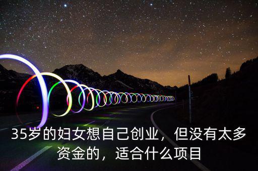 35歲的婦女想自己創(chuàng)業(yè)，但沒有太多資金的，適合什么項(xiàng)目