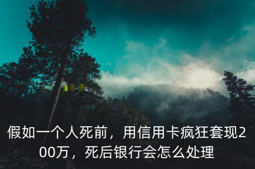 假如一個人死前，用信用卡瘋狂套現(xiàn)200萬，死后銀行會怎么處理