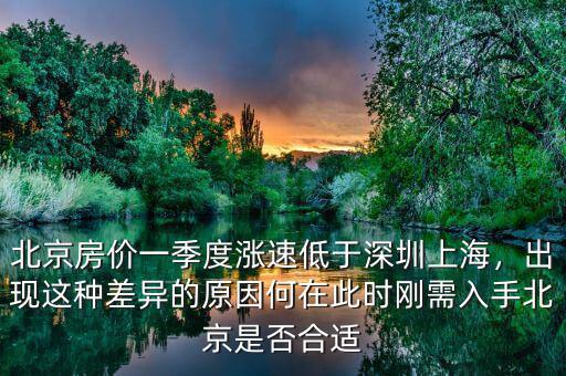 北京房價一季度漲速低于深圳上海，出現(xiàn)這種差異的原因何在此時剛需入手北京是否合適