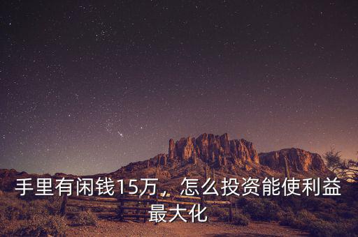 手里有閑錢15萬，怎么投資能使利益最大化