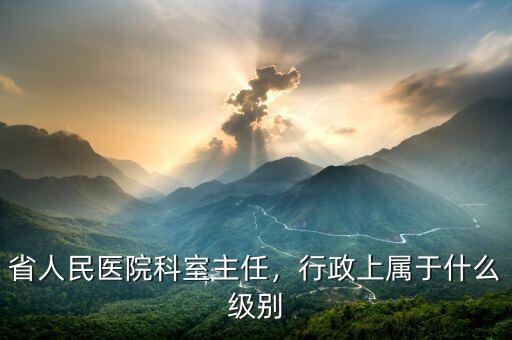 省人民醫(yī)院科室主任，行政上屬于什么級(jí)別
