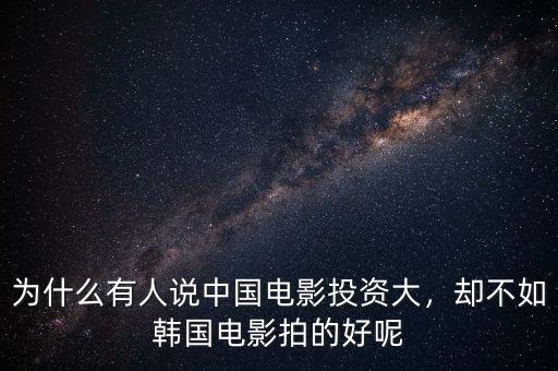 為什么有人說(shuō)中國(guó)電影投資大，卻不如韓國(guó)電影拍的好呢