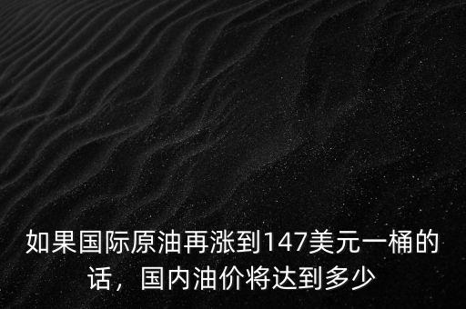 如果國際原油再漲到147美元一桶的話，國內(nèi)油價將達到多少