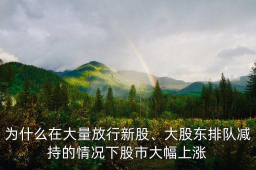 為什么在大量放行新股、大股東排隊(duì)減持的情況下股市大幅上漲