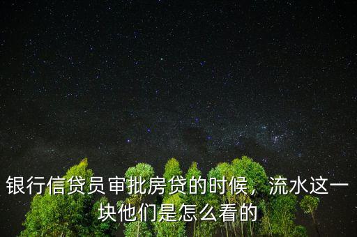 銀行信貸員審批房貸的時候，流水這一塊他們是怎么看的
