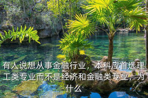有人說想從事金融行業(yè)，本科應(yīng)首選理工類專業(yè)而不是經(jīng)濟(jì)和金融類專業(yè)，為什么