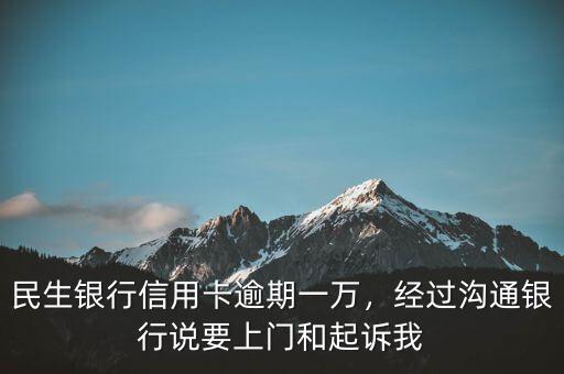 民生銀行信用卡逾期一萬，經(jīng)過溝通銀行說要上門和起訴我