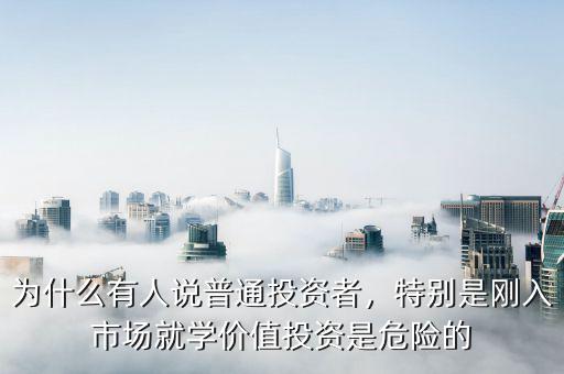 為什么有人說(shuō)普通投資者，特別是剛?cè)胧袌?chǎng)就學(xué)價(jià)值投資是危險(xiǎn)的