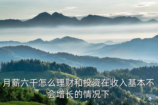 每月6千塊怎么投資理財,該怎么理財實(shí)現(xiàn)收益最大化