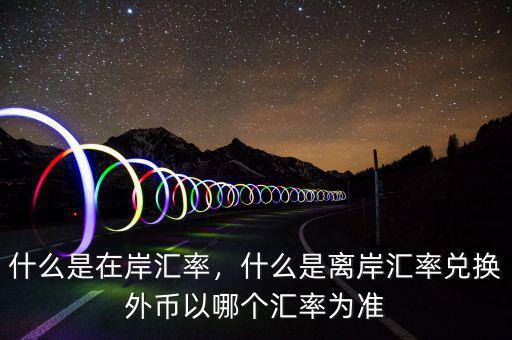 什么是在岸匯率，什么是離岸匯率兌換外幣以哪個(gè)匯率為準(zhǔn)