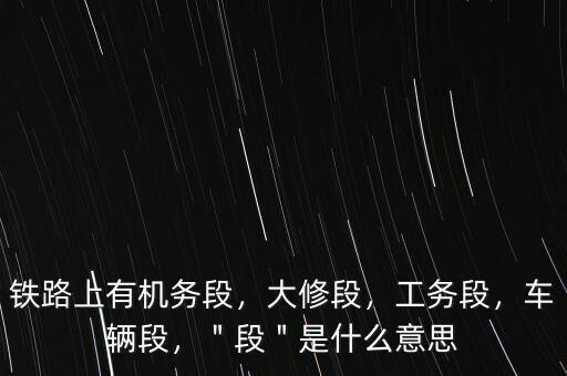 鐵路上有機(jī)務(wù)段，大修段，工務(wù)段，車輛段，＂段＂是什么意思