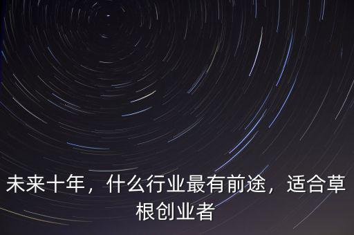 未來十年，什么行業(yè)最有前途，適合草根創(chuàng)業(yè)者