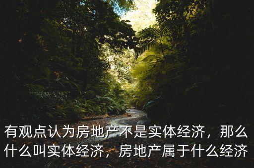 有觀點認為房地產(chǎn)不是實體經(jīng)濟，那么什么叫實體經(jīng)濟，房地產(chǎn)屬于什么經(jīng)濟