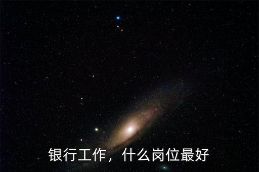 銀行工作，什么崗位最好