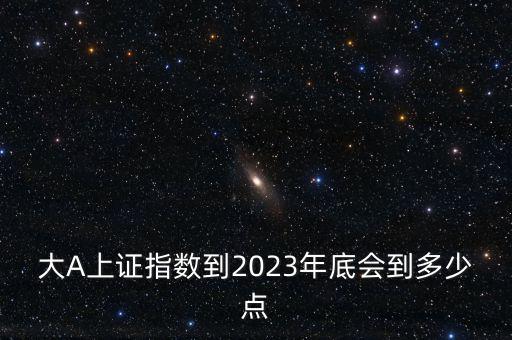 大A上證指數(shù)到2023年底會(huì)到多少點(diǎn)