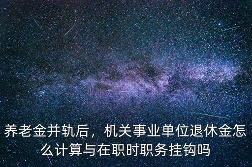 養(yǎng)老金并軌后，機(jī)關(guān)事業(yè)單位退休金怎么計(jì)算與在職時(shí)職務(wù)掛鉤嗎