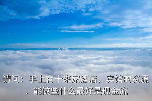 請(qǐng)問(wèn)：手上有十來(lái)家酒店，賓館的資源，能做些什么最好是現(xiàn)金流