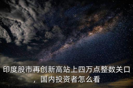 印度股市再創(chuàng)新高站上四萬點(diǎn)整數(shù)關(guān)口，國內(nèi)投資者怎么看
