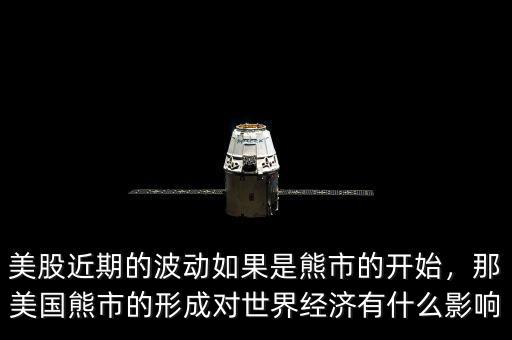 美股近期的波動如果是熊市的開始，那美國熊市的形成對世界經(jīng)濟有什么影響