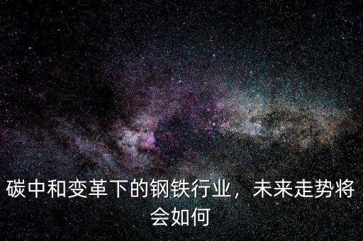 碳中和變革下的鋼鐵行業(yè)，未來(lái)走勢(shì)將會(huì)如何