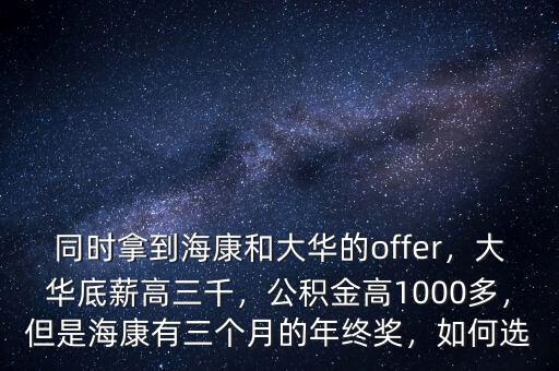 同時拿到?？岛痛笕A的offer，大華底薪高三千，公積金高1000多，但是?？涤腥齻€月的年終獎，如何選