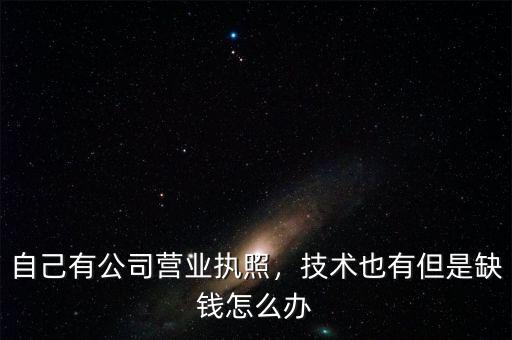 自己有公司營(yíng)業(yè)執(zhí)照，技術(shù)也有但是缺錢怎么辦