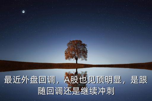 最近外盤(pán)回調(diào)，A股也見(jiàn)頂明顯，是跟隨回調(diào)還是繼續(xù)沖刺