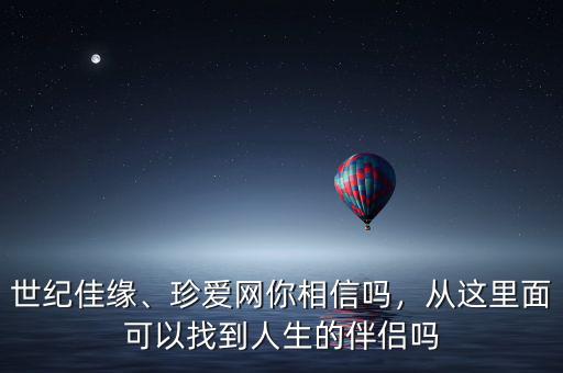 世紀佳緣、珍愛網(wǎng)你相信嗎，從這里面可以找到人生的伴侶嗎