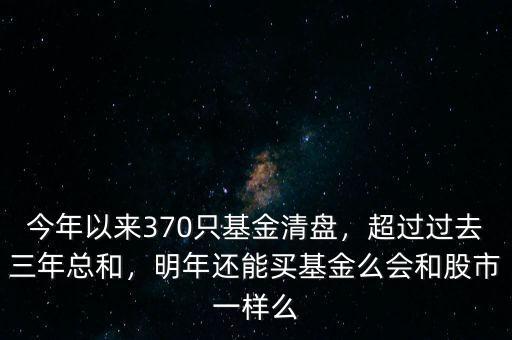 今年以來370只基金清盤，超過過去三年總和，明年還能買基金么會(huì)和股市一樣么